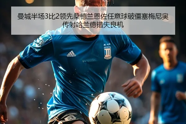 曼城半场3比2领先桑德兰恩佐任意球破僵塞梅尼奥传射哈兰德错失良机